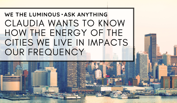 Claudia wants to know how the energy of the cities we live in impacts our frequency