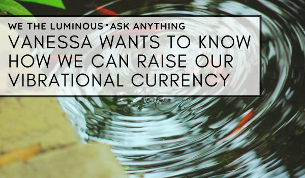 Vanessa wants to know how we can raise our vibrational currency