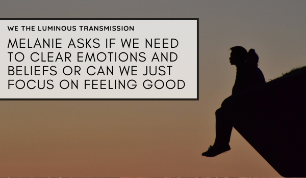 Melanie asks if we need to clear emotions and beliefs, or can we just focus on feeling good