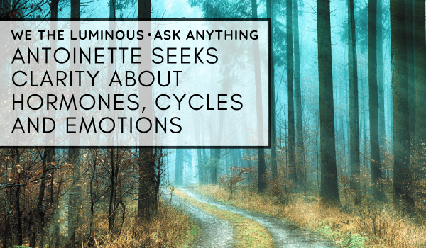 Antoinette seeks clarity about hormones, cycles, and emotions